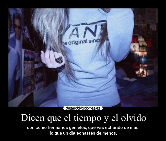 Dicen que el tiempo y el olvido - son como hermanos gemelos, que vas echando de más 
lo que un dia echastes de menos.