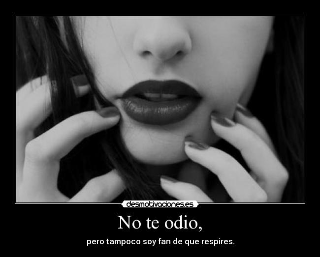 No te odio, - pero tampoco soy fan de que respires.