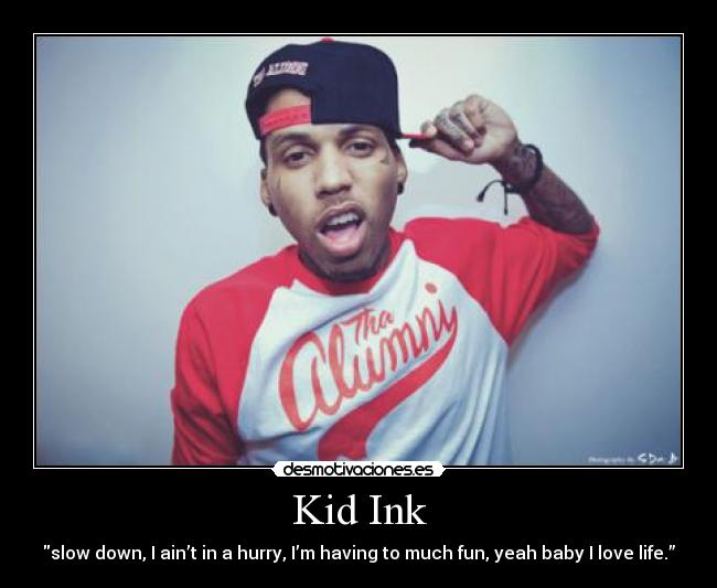 Kid Ink - slow down, I ain’t in a hurry, I’m having to much fun, yeah baby I love life.”