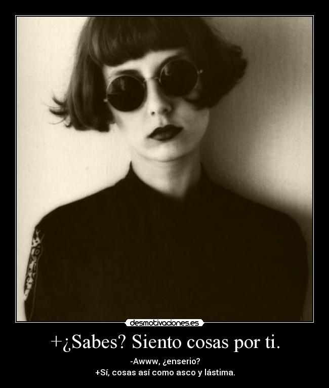 +¿Sabes? Siento cosas por ti. - -Awww, ¿enserio?
+Sí, cosas así como asco y lástima.