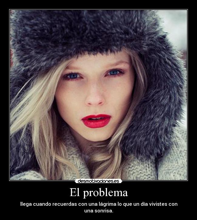 El problema - llega cuando recuerdas con una lágrima lo que un día vivistes con una sonrisa.