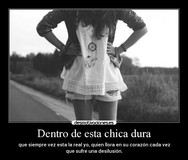 Dentro de esta chica dura - que siempre vez esta la real yo, quien llora en su corazón cada vez
que sufre una desilusión.