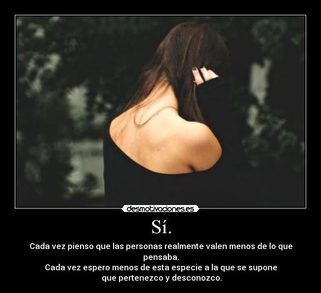 Sí. - Cada vez pienso que las personas realmente valen menos de lo que pensaba.
Cada vez espero menos de esta especie a la que se supone
 que pertenezco y desconozco.