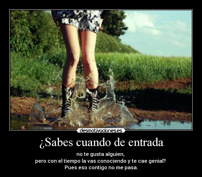 ¿Sabes cuando de entrada - no te gusta alguien, 
pero con el tiempo la vas conociendo y te cae genial? 
Pues eso contigo no me pasa.