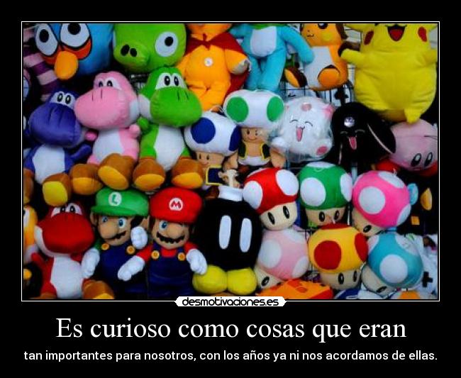 Es curioso como cosas que eran - tan importantes para nosotros, con los años ya ni nos acordamos de ellas.