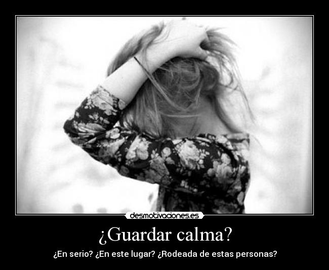 ¿Guardar calma? - ¿En serio? ¿En este lugar? ¿Rodeada de estas personas?