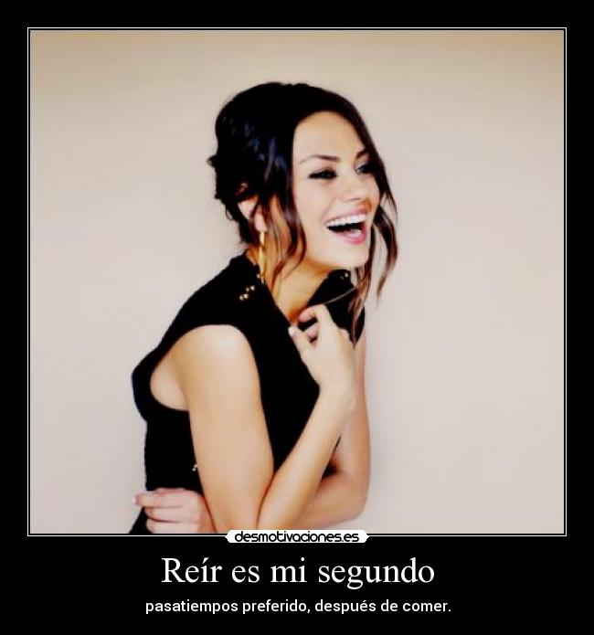 Reír es mi segundo - pasatiempos preferido, después de comer.