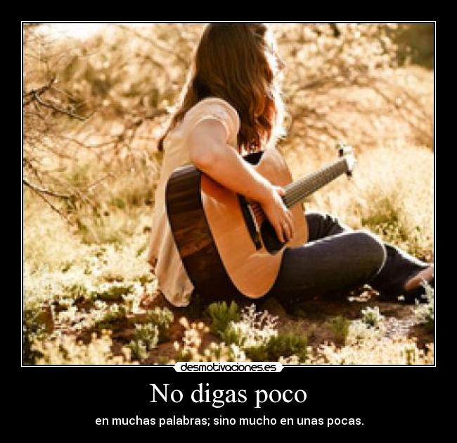 No digas poco - en muchas palabras; sino mucho en unas pocas.