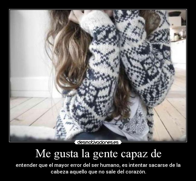 Me gusta la gente capaz de - entender que el mayor error del ser humano, es intentar sacarse de la
cabeza aquello que no sale del corazón.