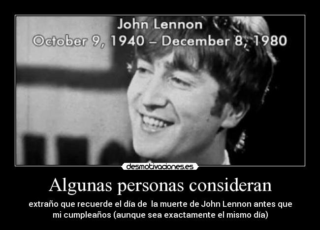 Algunas personas consideran - extraño que recuerde el día de  la muerte de John Lennon antes que
mi cumpleaños (aunque sea exactamente el mismo día)