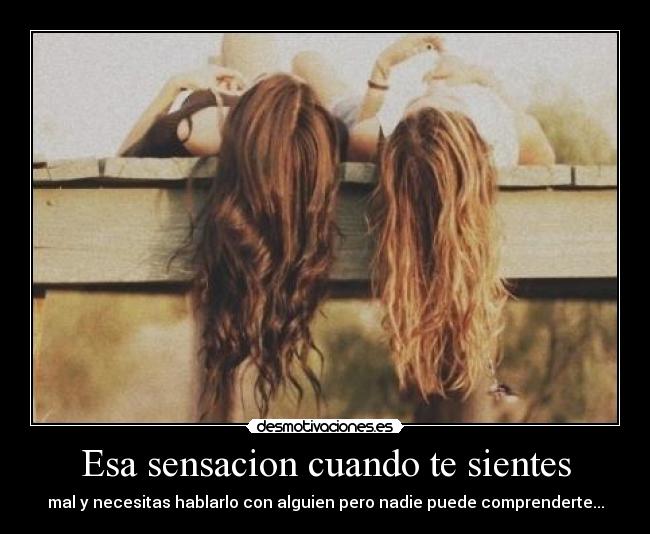 Esa sensacion cuando te sientes - mal y necesitas hablarlo con alguien pero nadie puede comprenderte...