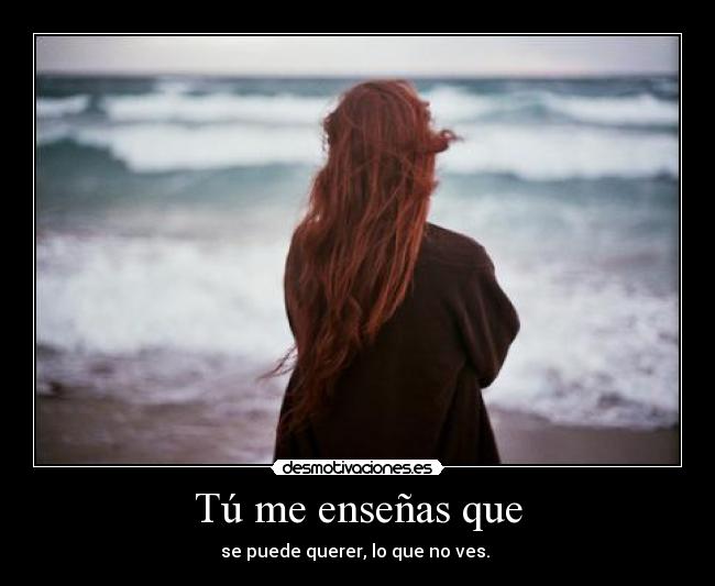 Tú me enseñas que - se puede querer, lo que no ves. ♥
