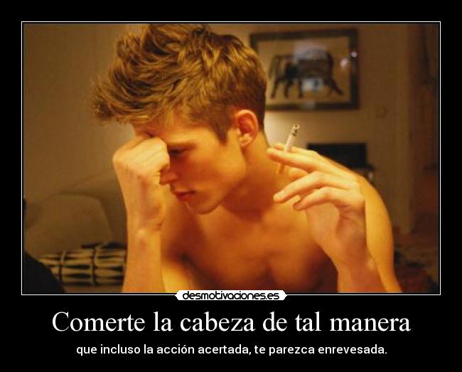 Comerte la cabeza de tal manera - que incluso la acción acertada, te parezca enrevesada.