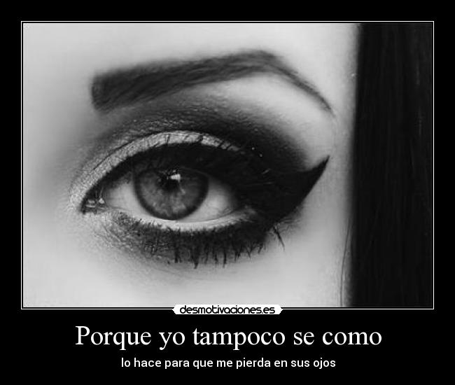 Porque yo tampoco se como - lo hace para que me pierda en sus ojos