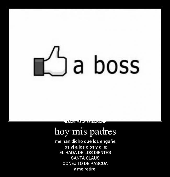 hoy mis padres - me han dicho que los engañe
los vi a los ojos y dije:
EL HADA DE LOS DIENTES
SANTA CLAUS
CONEJITO DE PASCUA
y me retire.