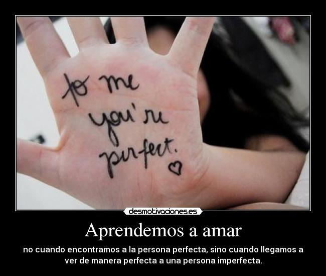 Aprendemos a amar - no cuando encontramos a la persona perfecta, sino cuando llegamos a
ver de manera perfecta a una persona imperfecta.