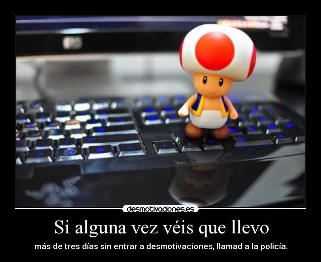 Si alguna vez véis que llevo - más de tres días sin entrar a desmotivaciones, llamad a la policía.