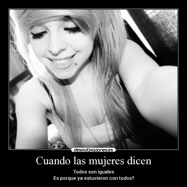Cuando las mujeres dicen - Todos son iguales
Es porque ya estuvieron con todos?