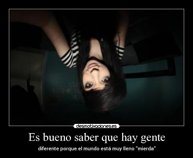 Es bueno saber que hay gente - diferente porque el mundo está muy lleno mierda