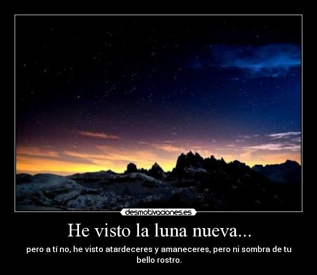 He visto la luna nueva... - pero a tí no, he visto atardeceres y amaneceres, pero ni sombra de tu bello rostro.
