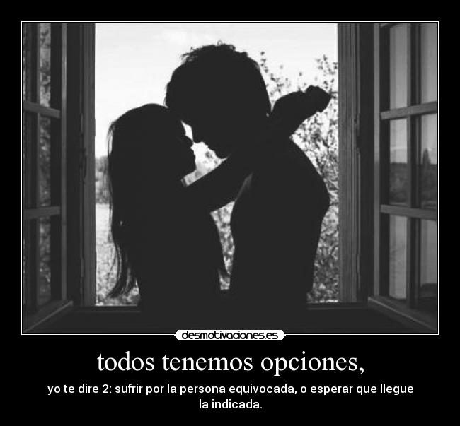 todos tenemos opciones, - yo te dire 2: sufrir por la persona equivocada, o esperar que llegue la indicada.