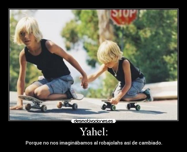 Yahel: - Porque no nos imaginábamos al robajolahs así de cambiado.