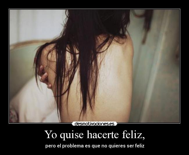 Yo quise hacerte feliz, - pero el problema es que no quieres ser feliz