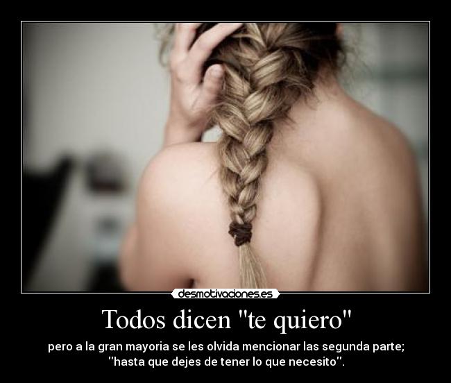 Todos dicen te quiero - pero a la gran mayoria se les olvida mencionar las segunda parte;
hasta que dejes de tener lo que necesito.