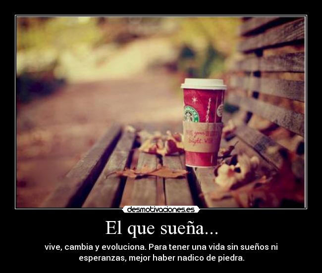 El que sueña... - vive, cambia y evoluciona. Para tener una vida sin sueños ni
esperanzas, mejor haber nadico de piedra.