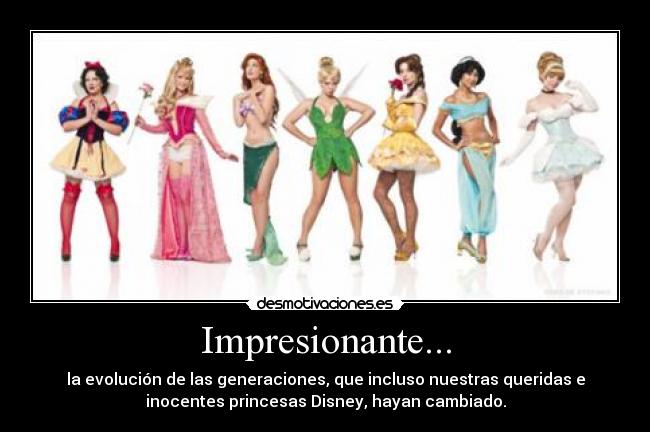 Impresionante... - la evolución de las generaciones, que incluso nuestras queridas e
inocentes princesas Disney, hayan cambiado.