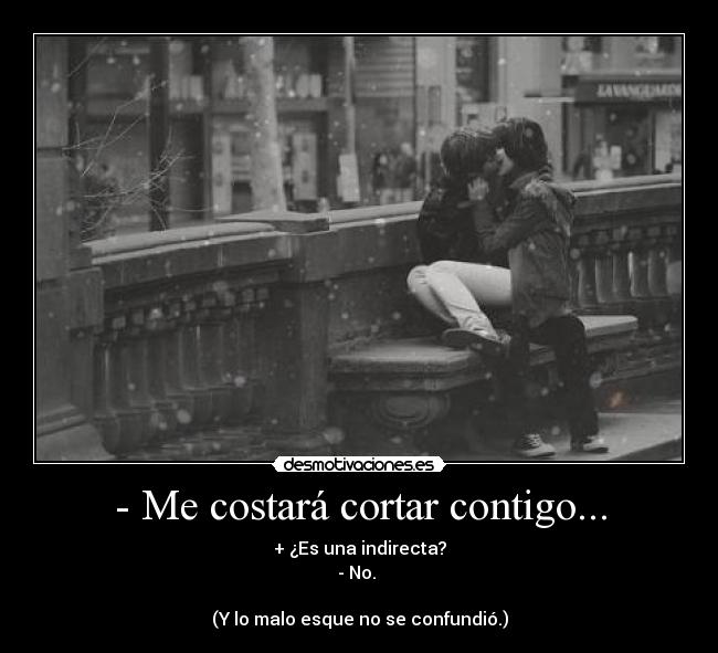- Me costará cortar contigo... - + ¿Es una indirecta?
- No. 

(Y lo malo esque no se confundió.)