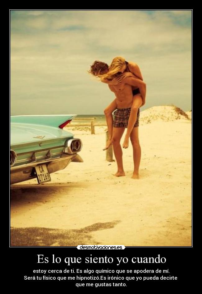 Es lo que siento yo cuando - estoy cerca de ti. Es algo químico que se apodera de mí.
Será tu físico que me hipnotizó.Es irónico que yo pueda decirte 
que me gustas tanto.