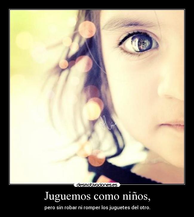 Juguemos como niños, - pero sin robar ni romper los juguetes del otro.