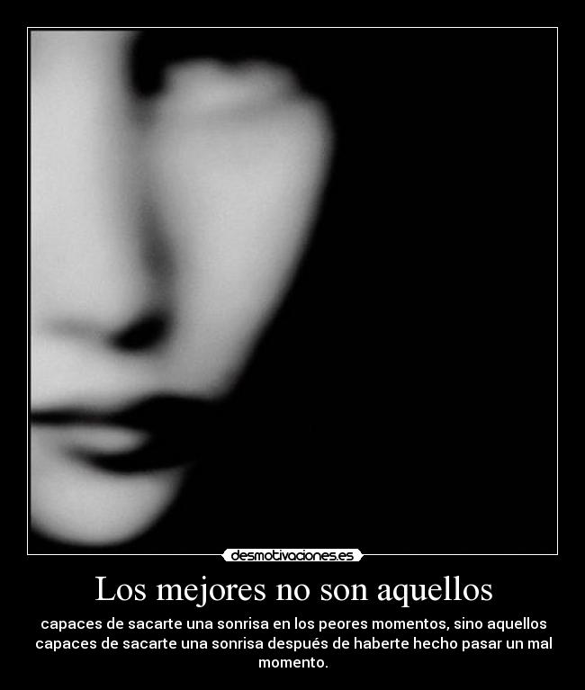 Los mejores no son aquellos - capaces de sacarte una sonrisa en los peores momentos, sino aquellos
capaces de sacarte una sonrisa después de haberte hecho pasar un mal
momento.