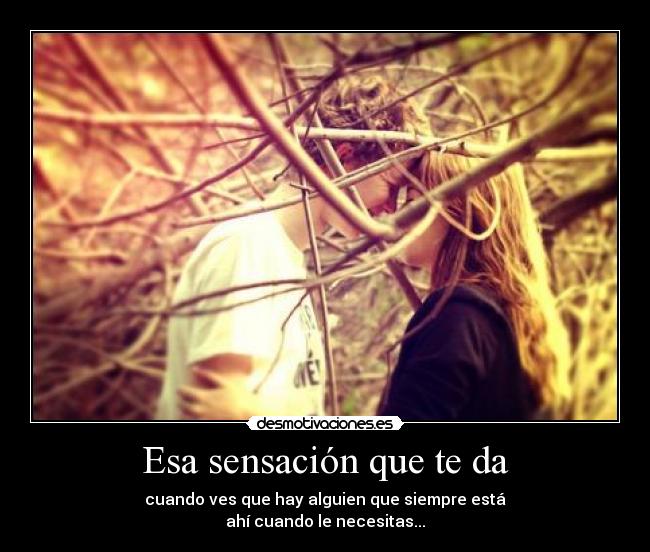 Esa sensación que te da - cuando ves que hay alguien que siempre está
ahí cuando le necesitas...