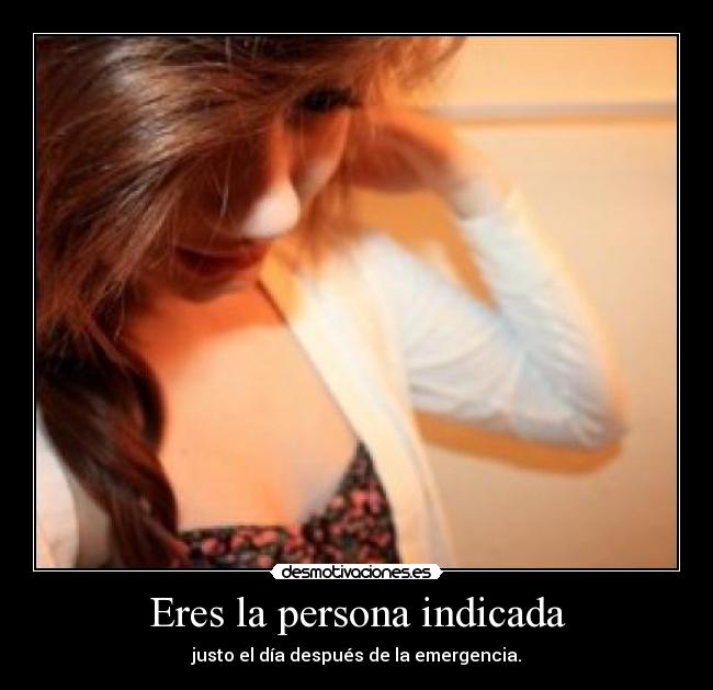 Eres la persona indicada - justo el día después de la emergencia.