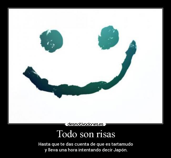 Todo son risas - Hasta que te das cuenta de que es tartamudo
y lleva una hora intentando decir Japón.