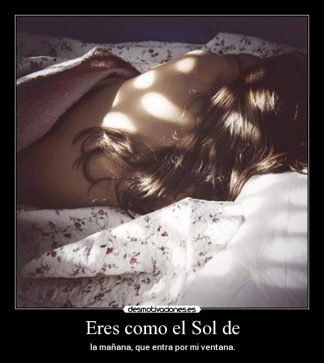 Eres como el Sol de - la mañana, que entra por mi ventana.