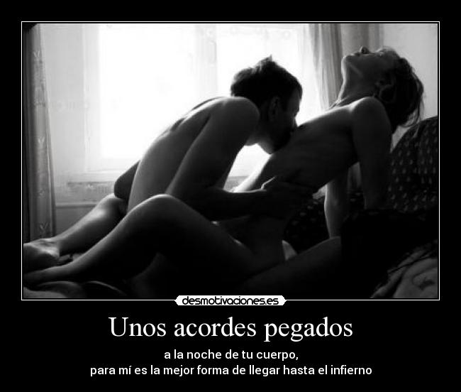 Unos acordes pegados - a la noche de tu cuerpo,
para mí es la mejor forma de llegar hasta el infierno