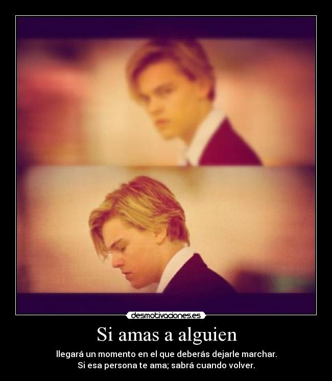 Si amas a alguien - llegará un momento en el que deberás dejarle marchar.
Si esa persona te ama; sabrá cuando volver.