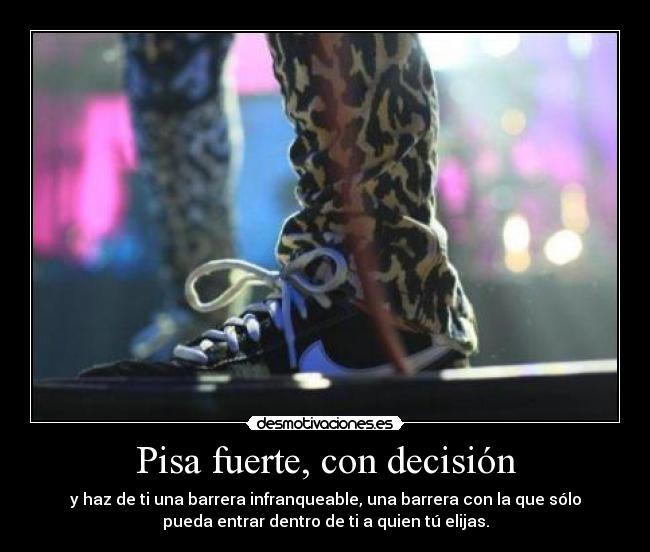 Pisa fuerte, con decisión - y haz de ti una barrera infranqueable, una barrera con la que sólo
pueda entrar dentro de ti a quien tú elijas.