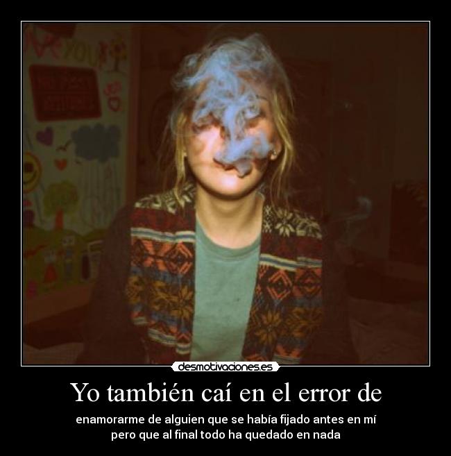 Yo también caí en el error de - enamorarme de alguien que se había fijado antes en mí
pero que al final todo ha quedado en nada