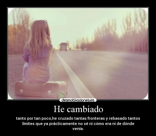 He cambiado - tanto por tan poco,he cruzado tantas fronteras y rebasado tantos
límites que ya prácticamente no sé ni cómo era ni de dónde
venía.