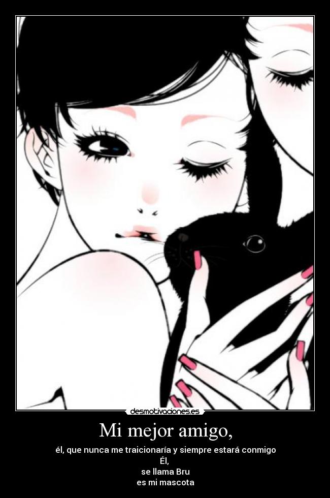 Mi mejor amigo, - él, que nunca me traicionaría y siempre estará conmigo
Él, 
se llama Bru
es mi mascota