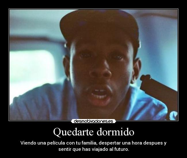 Quedarte dormido - Viendo una película con tu familia, despertar una hora despues y
sentir que has viajado al futuro.