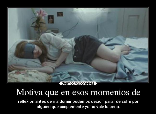 Motiva que en esos momentos de - reflexión antes de ir a dormir podemos decidir parar de sufrir por
alguien que simplemente ya no vale la pena.
