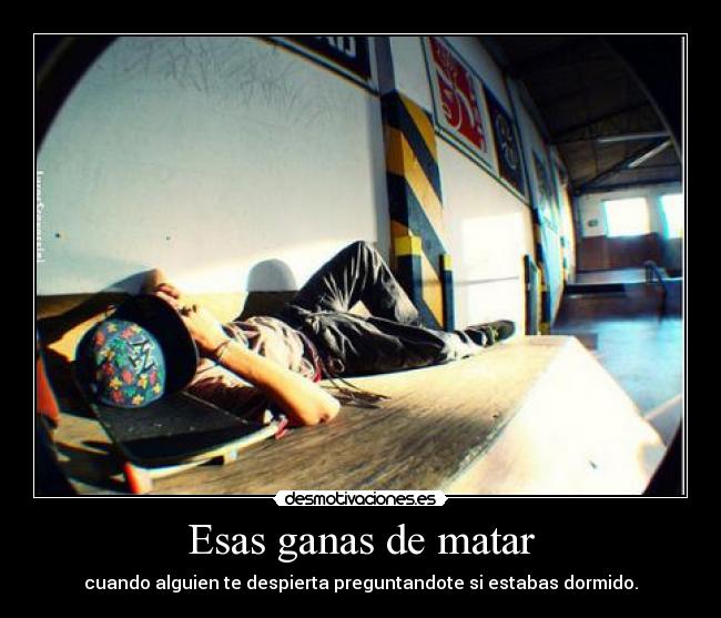 Esas ganas de matar - cuando alguien te despierta preguntandote si estabas dormido.