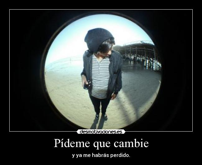 Pídeme que cambie - y ya me habrás perdido.