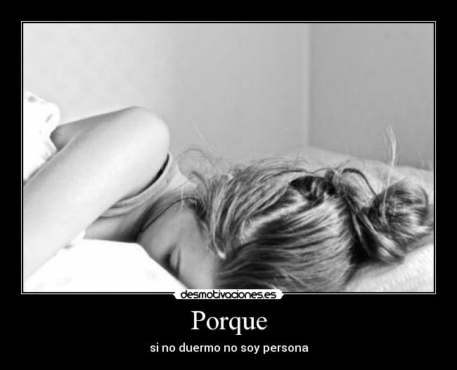 Porque - si no duermo no soy persona