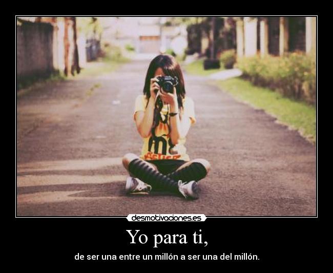 Yo para ti, - de ser una entre un millón a ser una del millón.